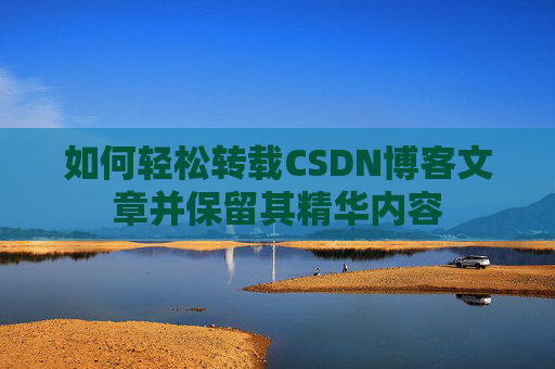 如何轻松转载CSDN博客文章并保留其精华内容